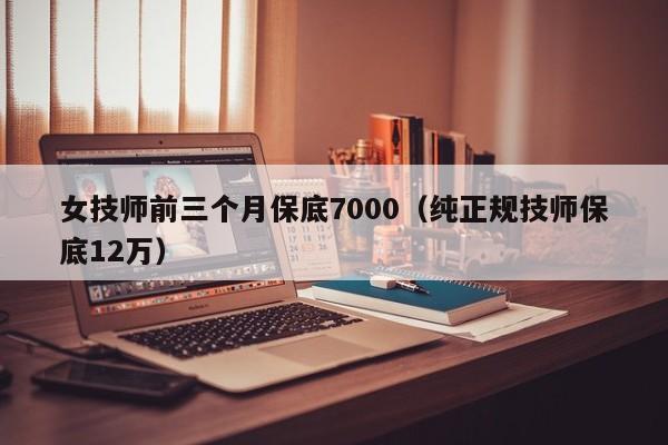 女技师前三个月保底7000（纯正规技师保底12万）