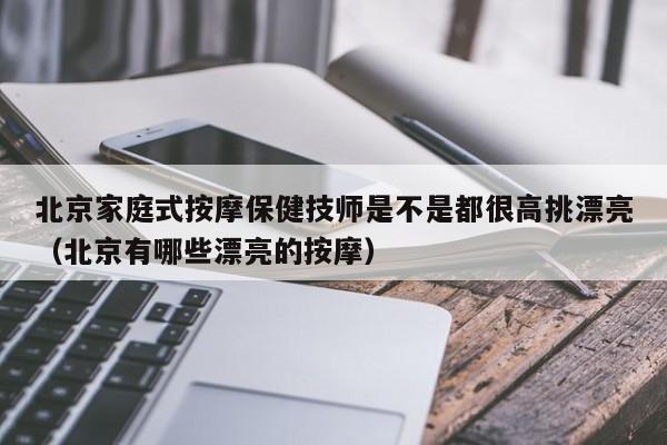 北京家庭式按摩保健技师是不是都很高挑漂亮（北京有哪些漂亮的按摩）