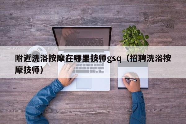 附近洗浴按摩在哪里技师gsq（招聘洗浴按摩技师）