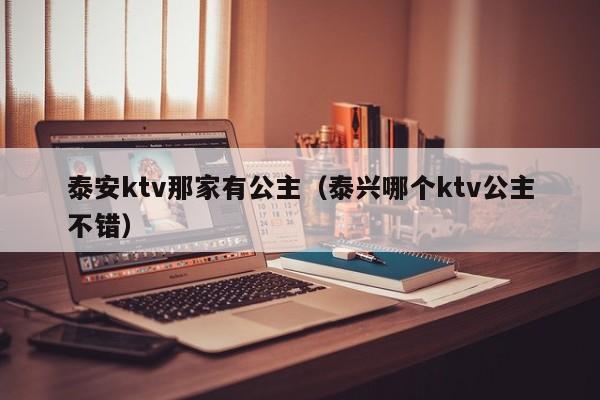 泰安ktv那家有公主（泰兴哪个ktv公主不错）