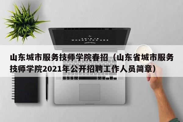 山东城市服务技师学院春招（山东省城市服务技师学院2021年公开招聘工作人员简章）