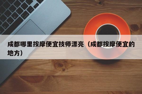 成都哪里按摩便宜技师漂亮（成都按摩便宜的地方）