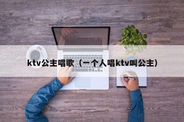 ktv公主唱歌（一个人唱ktv叫公主）