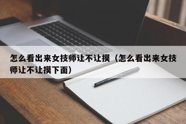 怎么看出来女技师让不让摸（怎么看出来女技师让不让摸下面）