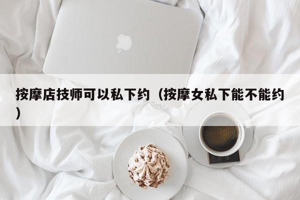 按摩店技师可以私下约（按摩女私下能不能约）