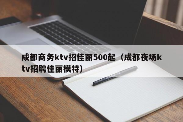 成都商务ktv招佳丽500起（成都夜场ktv招聘佳丽模特）