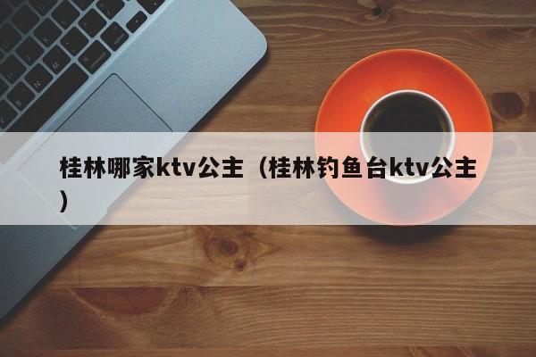 桂林哪家ktv公主（桂林钓鱼台ktv公主）