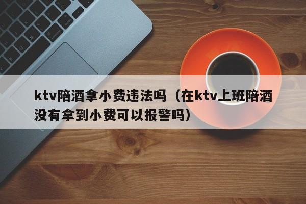 ktv陪酒拿小费违法吗（在ktv上班陪酒没有拿到小费可以报警吗）