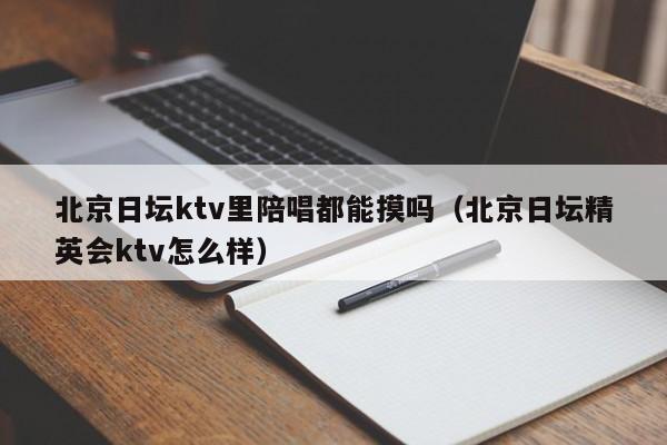 北京日坛ktv里陪唱都能摸吗（北京日坛精英会ktv怎么样）