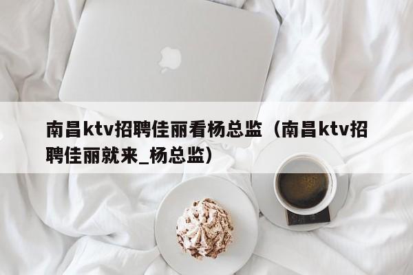 南昌ktv招聘佳丽看杨总监（南昌ktv招聘佳丽就来_杨总监）