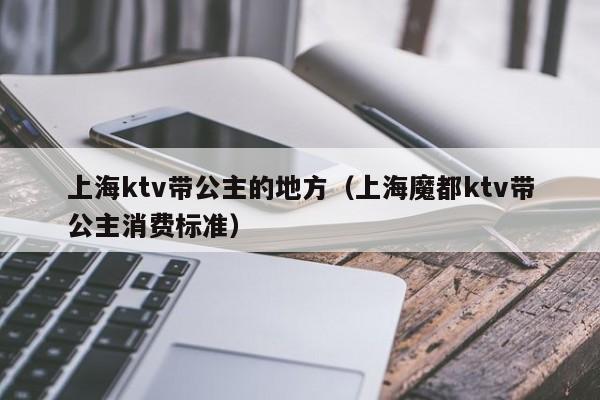 上海ktv带公主的地方（上海魔都ktv带公主消费标准）