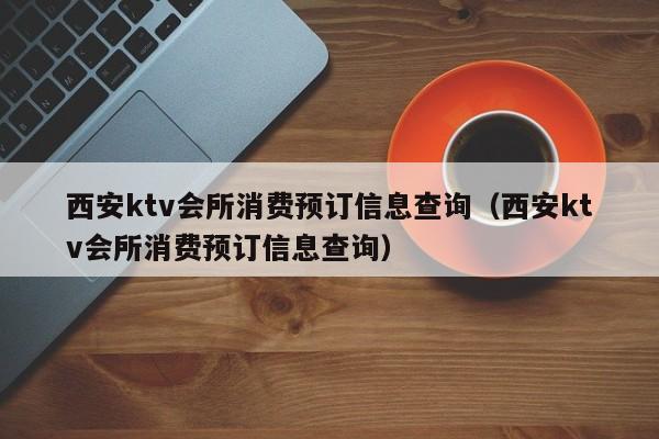 西安ktv会所消费预订信息查询（西安ktv会所消费预订信息查询）