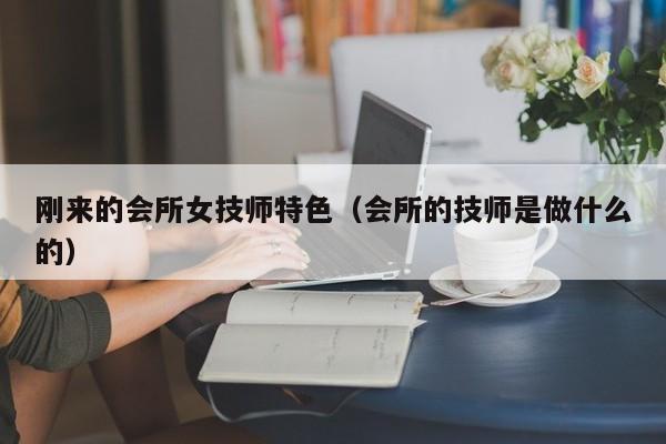 刚来的会所女技师特色（会所的技师是做什么的）