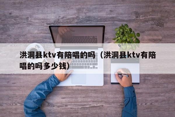 洪洞县ktv有陪唱的吗（洪洞县ktv有陪唱的吗多少钱）