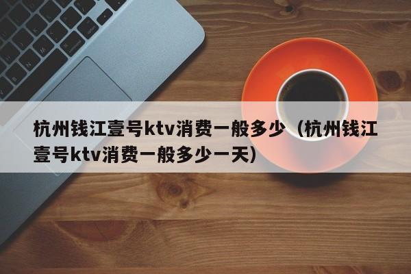 杭州钱江壹号ktv消费一般多少（杭州钱江壹号ktv消费一般多少一天）