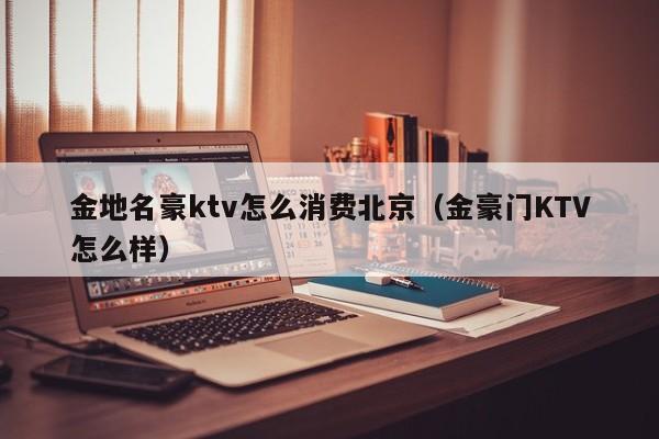 金地名豪ktv怎么消费北京（金豪门KTV怎么样）