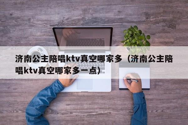 济南公主陪唱ktv真空哪家多（济南公主陪唱ktv真空哪家多一点）