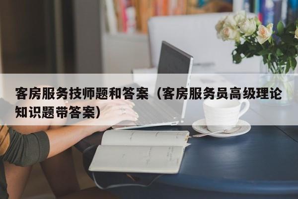 客房服务技师题和答案（客房服务员高级理论知识题带答案）