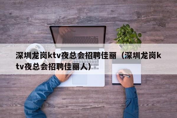 深圳龙岗ktv夜总会招聘佳丽（深圳龙岗ktv夜总会招聘佳丽人）