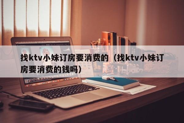 找ktv小妹订房要消费的（找ktv小妹订房要消费的钱吗）