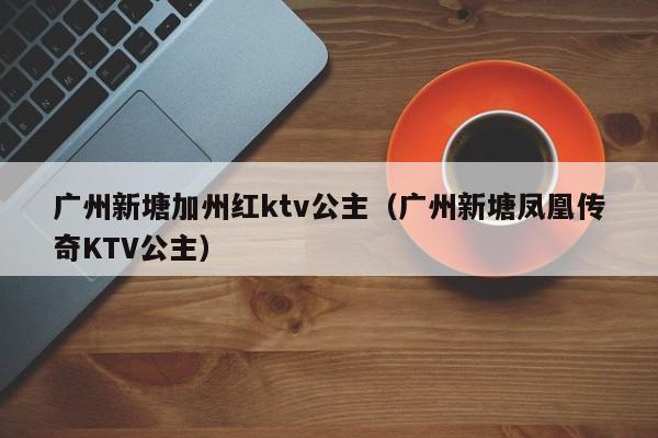 广州新塘加州红ktv公主（广州新塘凤凰传奇KTV公主）