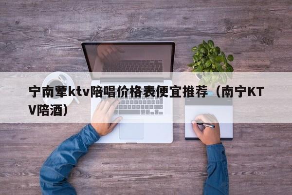 宁南荤ktv陪唱价格表便宜推荐（南宁KTV陪酒）