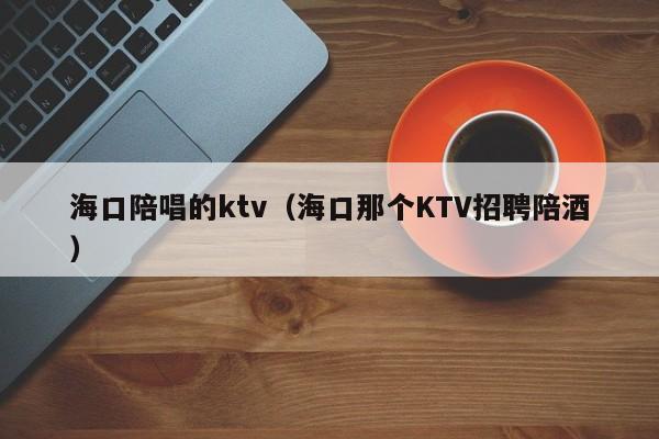 海口陪唱的ktv（海口那个KTV招聘陪酒）