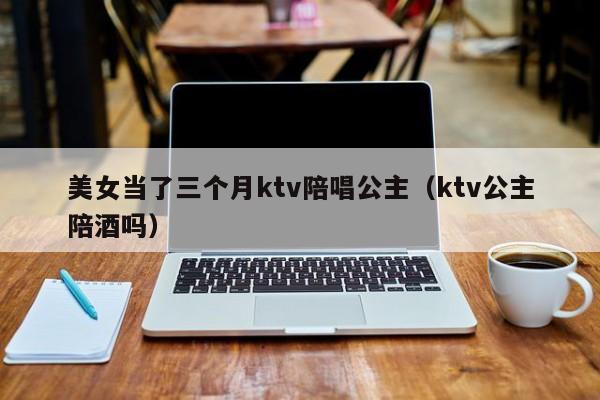 美女当了三个月ktv陪唱公主（ktv公主陪酒吗）