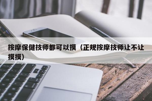 按摩保健技师都可以摸（正规按摩技师让不让摸摸）