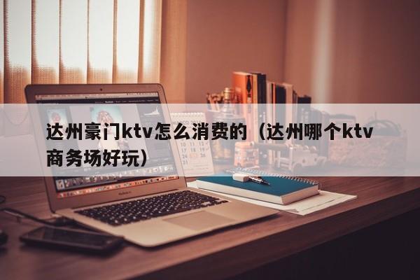 达州豪门ktv怎么消费的（达州哪个ktv商务场好玩）