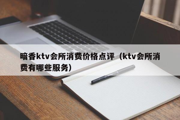 暗香ktv会所消费价格点评（ktv会所消费有哪些服务）