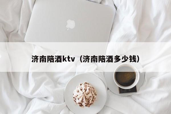 济南陪酒ktv（济南陪酒多少钱）