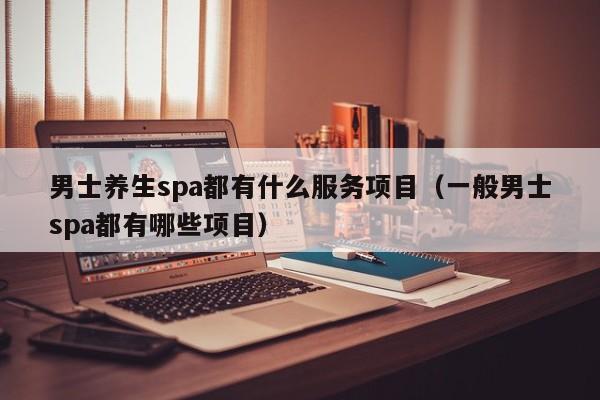 男士养生spa都有什么服务项目（一般男士spa都有哪些项目）