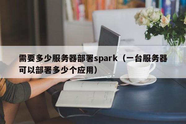 需要多少服务器部署spark（一台服务器可以部署多少个应用）