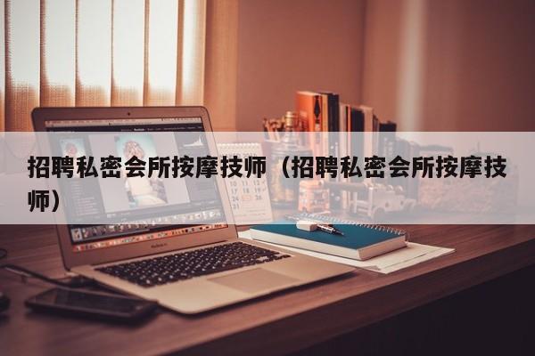 招聘私密会所按摩技师（招聘私密会所按摩技师）