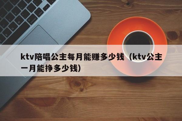 ktv陪唱公主每月能赚多少钱（ktv公主一月能挣多少钱）