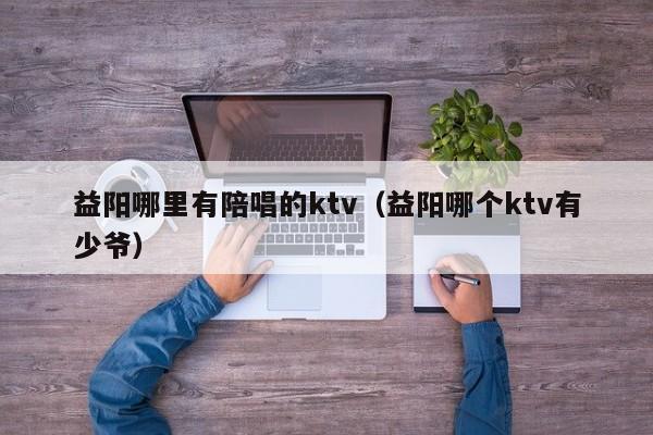 益阳哪里有陪唱的ktv（益阳哪个ktv有少爷）