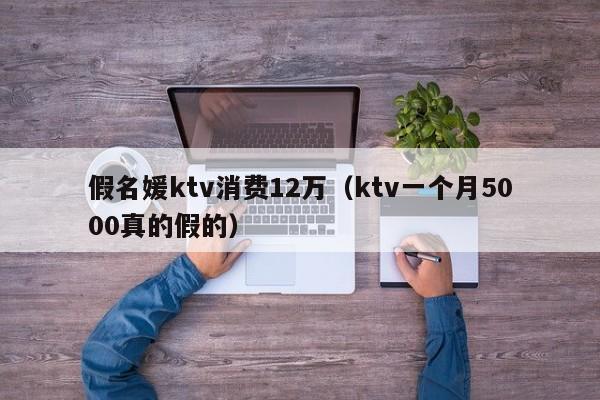 假名媛ktv消费12万（ktv一个月5000真的假的）