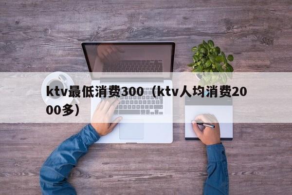 ktv最低消费300（ktv人均消费2000多）