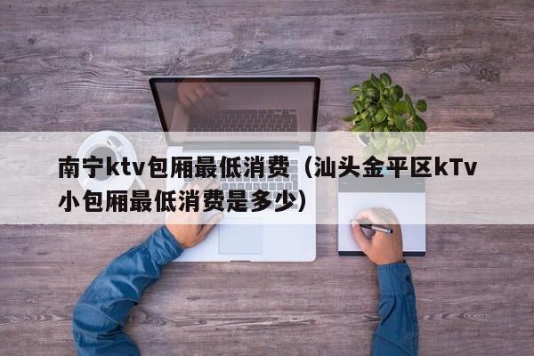 南宁ktv包厢最低消费（汕头金平区kTv小包厢最低消费是多少）