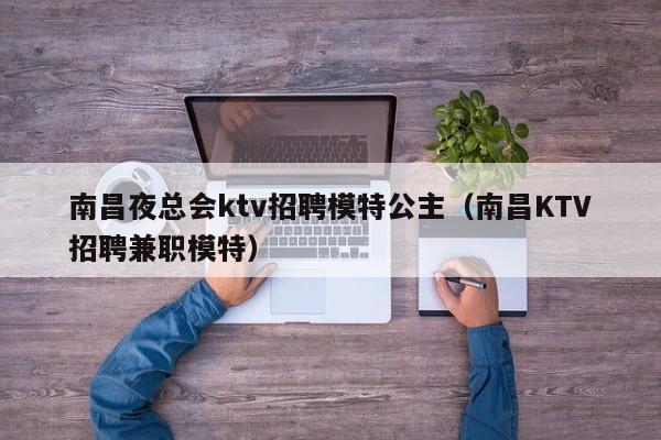 南昌夜总会ktv招聘模特公主（南昌KTV招聘兼职模特）