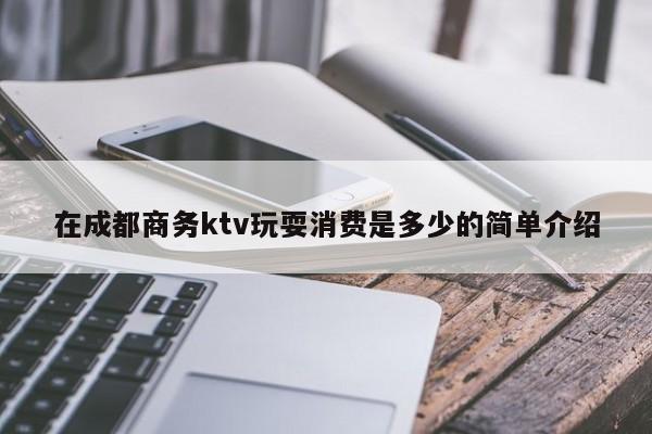 在成都商务ktv玩耍消费是多少的简单介绍