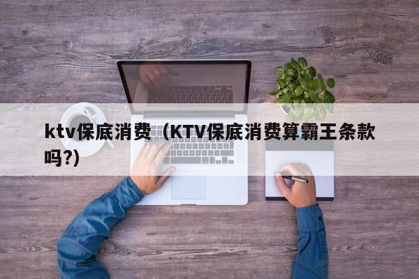 ktv保底消费（KTV保底消费算霸王条款吗?）