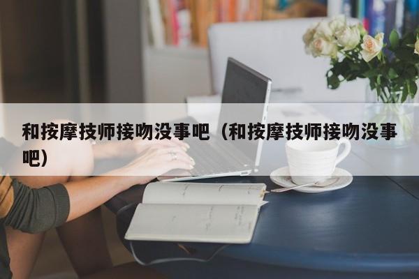 和按摩技师接吻没事吧（和按摩技师接吻没事吧）