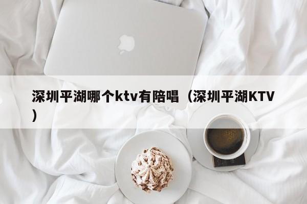 深圳平湖哪个ktv有陪唱（深圳平湖KTV）