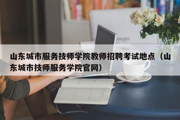 山东城市服务技师学院教师招聘考试地点（山东城市技师服务学院官网）