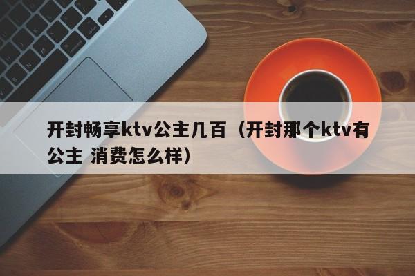 开封畅享ktv公主几百（开封那个ktv有公主 消费怎么样）