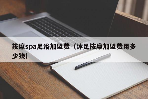 按摩spa足浴加盟费（沐足按摩加盟费用多少钱）