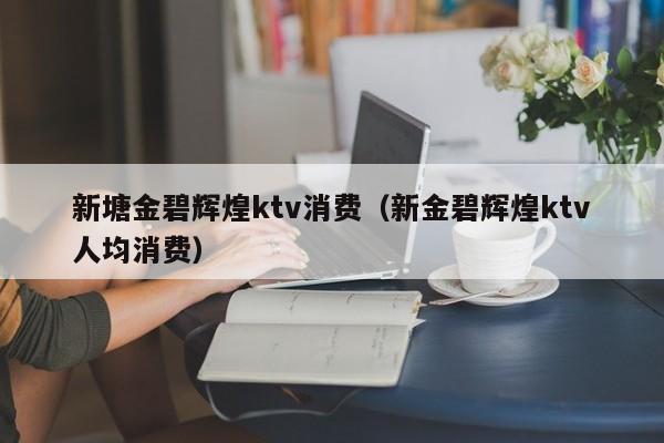 新塘金碧辉煌ktv消费（新金碧辉煌ktv人均消费）