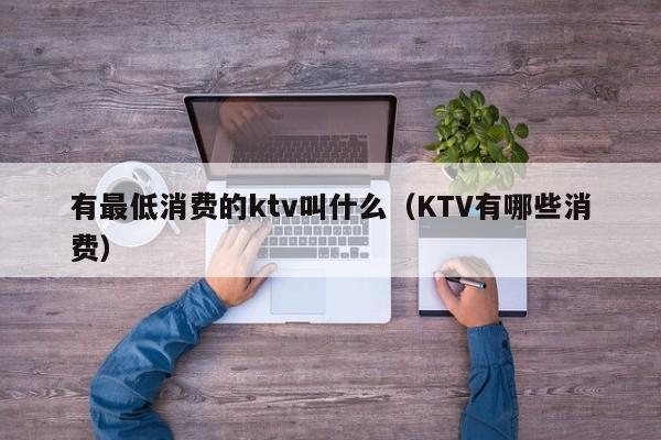 有最低消费的ktv叫什么（KTV有哪些消费）